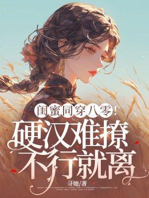 闺蜜同穿八零硬汉难撩不行就离免费观看