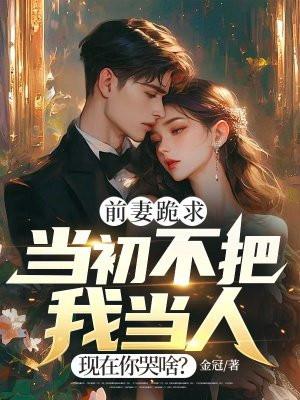 前妻跪求当初不把我当人现在你哭啥笔趣阁