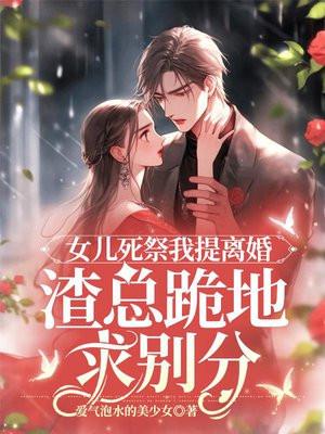 女儿死祭我提离婚渣总跪地求别分 女儿死祭我提离婚渣总跪地求别分