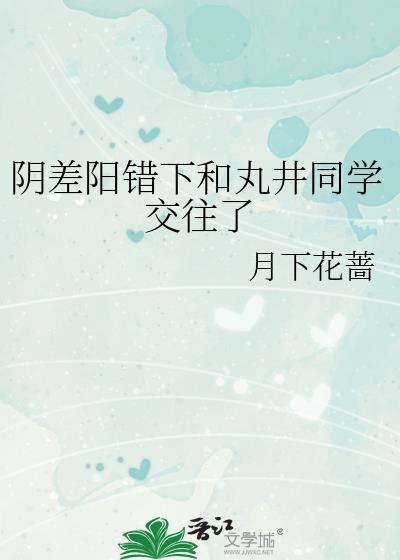 阴差阳错下和丸井同学交往了 月下花蔷 阴差阳错下和丸井同学交往了 月下花蔷