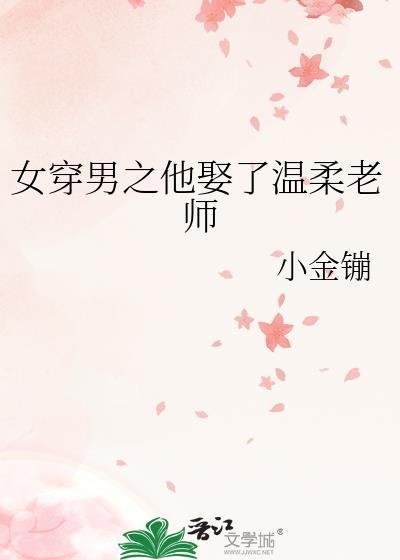 女穿男之他娶了温柔老师百度 女穿男之他娶了温柔老师百度