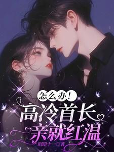 怎么办!高冷首长一亲就红温后续