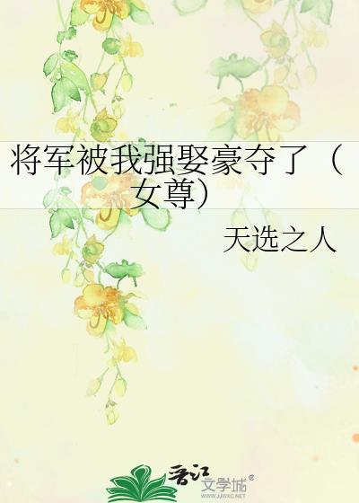 将军被我强娶豪夺了女尊全文免费阅读