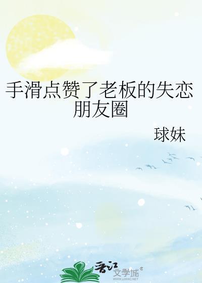 手滑点赞了老板的失恋朋友圈by球妹