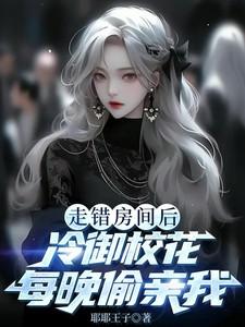 走错房间后冷御校花每晚偷亲我免费
