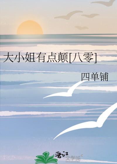 大小姐有点颠八零晋江 大小姐有点颠八零晋江