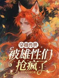 穿越兽世被雄性们抢疯了 最新章节更新时间