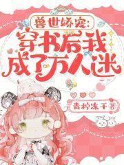 兽世娇宠穿书后我成了万人迷免费阅读第290话